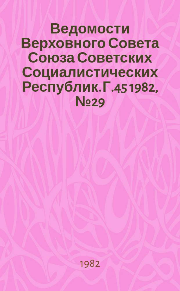 Ведомости Верховного Совета Союза Советских Социалистических Республик. Г.45 1982, №29(2155)