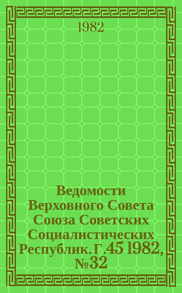 Ведомости Верховного Совета Союза Советских Социалистических Республик. Г.45 1982, №32(2158)