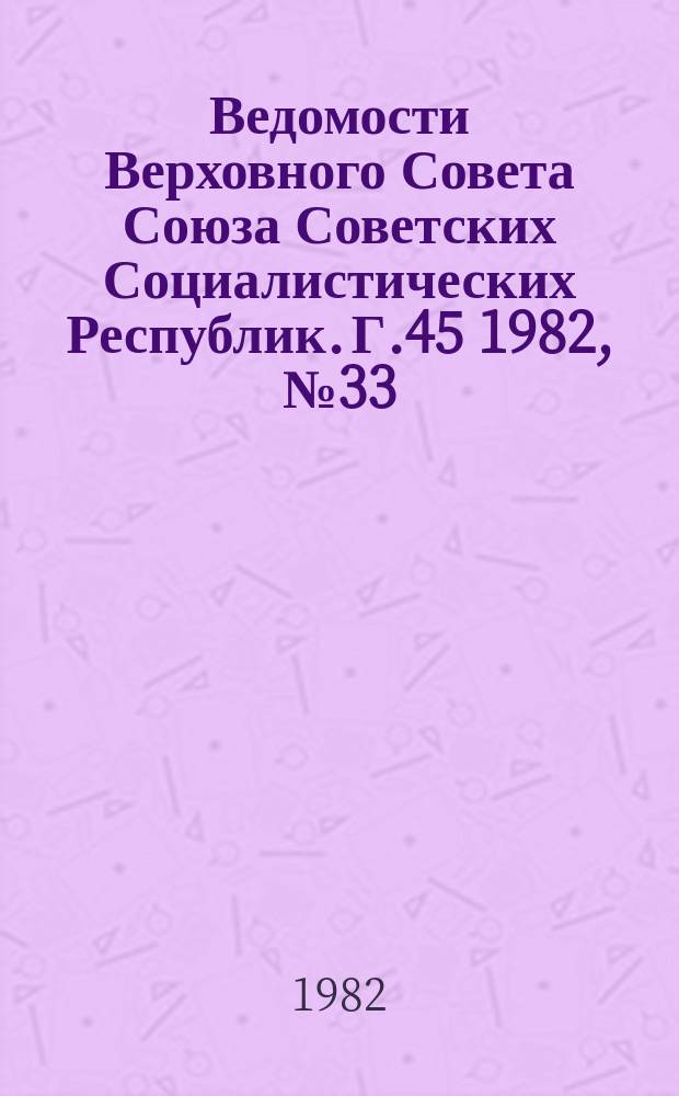 Ведомости Верховного Совета Союза Советских Социалистических Республик. Г.45 1982, №33(2159)