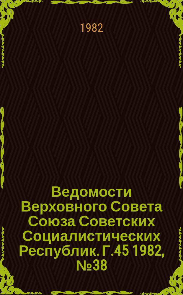 Ведомости Верховного Совета Союза Советских Социалистических Республик. Г.45 1982, №38(2164)