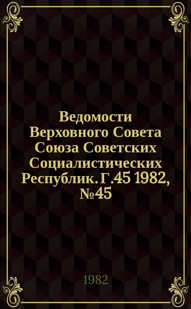 Ведомости Верховного Совета Союза Советских Социалистических Республик. Г.45 1982, №45(2171)