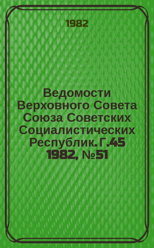 Ведомости Верховного Совета Союза Советских Социалистических Республик. Г.45 1982, №51(2177)