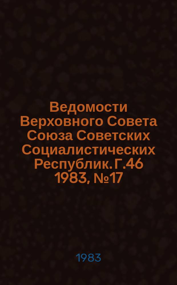 Ведомости Верховного Совета Союза Советских Социалистических Республик. Г.46 1983, №17(2195)