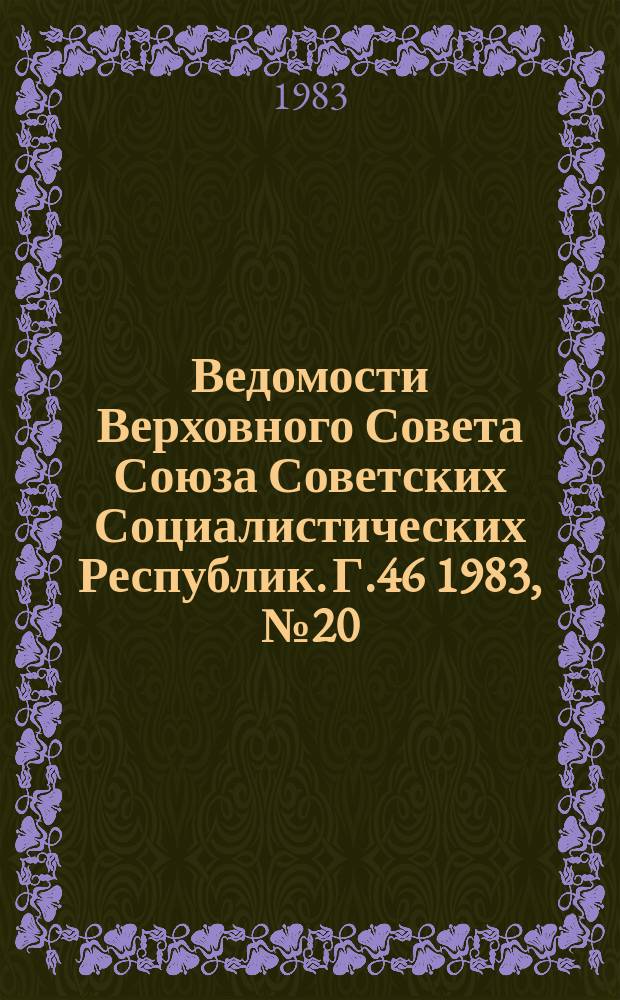Ведомости Верховного Совета Союза Советских Социалистических Республик. Г.46 1983, №20(2198)