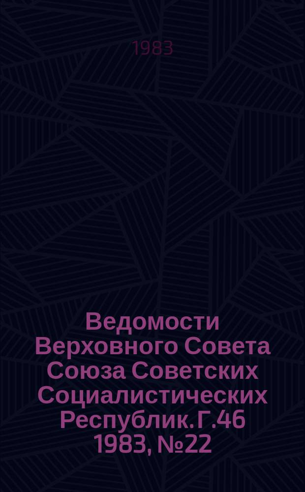 Ведомости Верховного Совета Союза Советских Социалистических Республик. Г.46 1983, №22(2200)