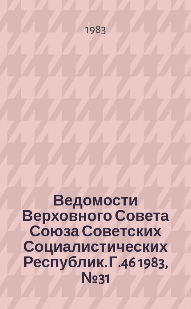 Ведомости Верховного Совета Союза Советских Социалистических Республик. Г.46 1983, №31(2209)