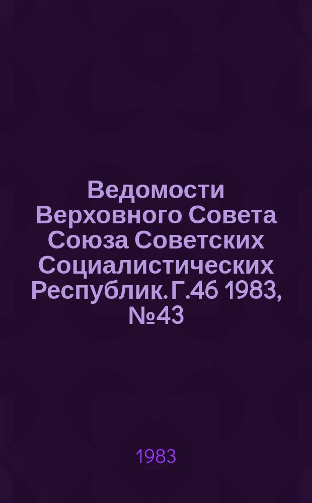 Ведомости Верховного Совета Союза Советских Социалистических Республик. Г.46 1983, №43(2221)