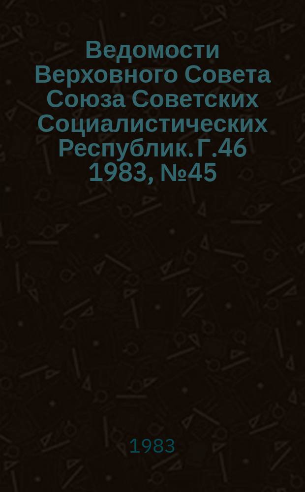 Ведомости Верховного Совета Союза Советских Социалистических Республик. Г.46 1983, №45(2223)