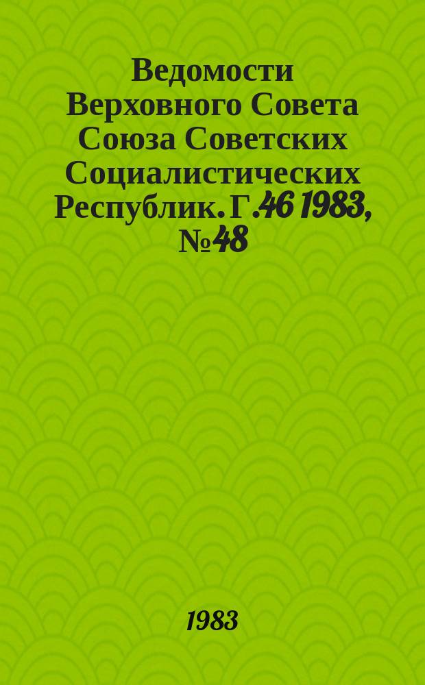 Ведомости Верховного Совета Союза Советских Социалистических Республик. Г.46 1983, №48(2226)