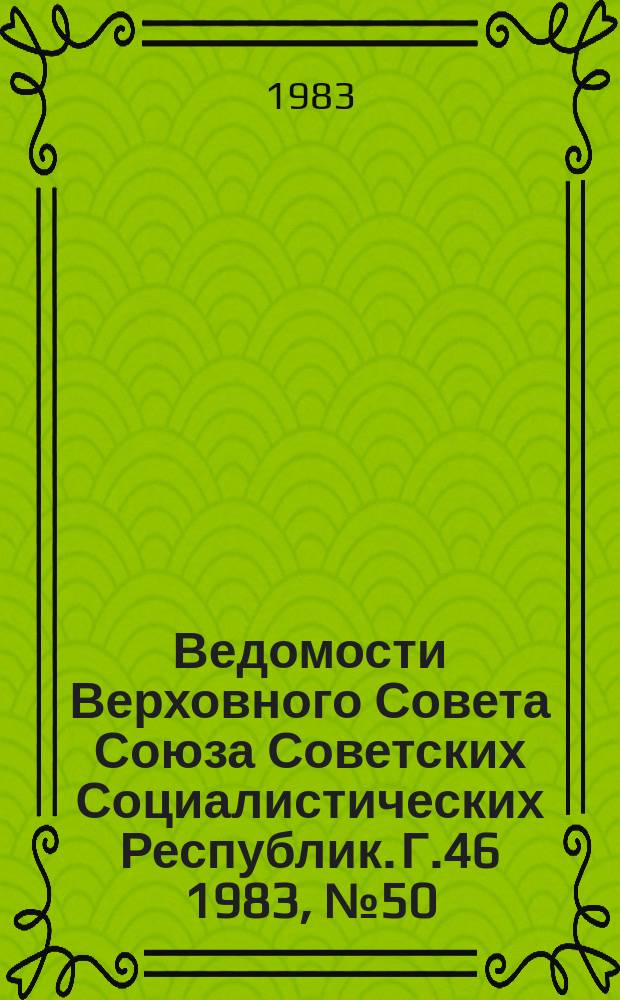 Ведомости Верховного Совета Союза Советских Социалистических Республик. Г.46 1983, №50(2228)