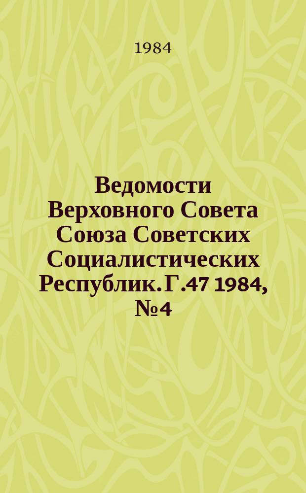 Ведомости Верховного Совета Союза Советских Социалистических Республик. Г.47 1984, №4(2234)