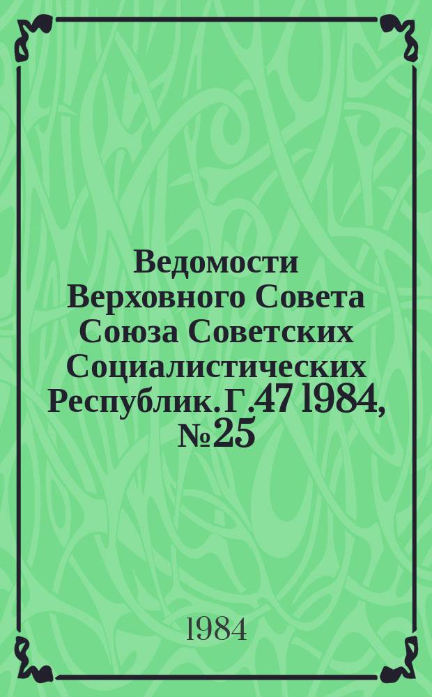 Ведомости Верховного Совета Союза Советских Социалистических Республик. Г.47 1984, №25(2255)