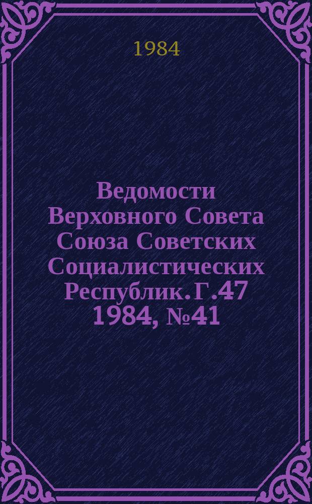 Ведомости Верховного Совета Союза Советских Социалистических Республик. Г.47 1984, №41(2271)