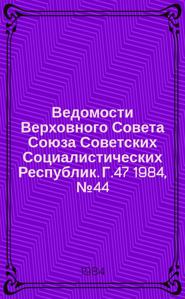 Ведомости Верховного Совета Союза Советских Социалистических Республик. Г.47 1984, №44(2274)