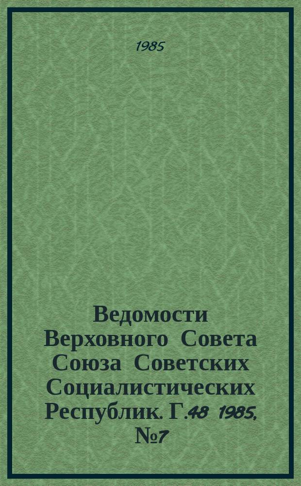Ведомости Верховного Совета Союза Советских Социалистических Республик. Г.48 1985, №7(2289)