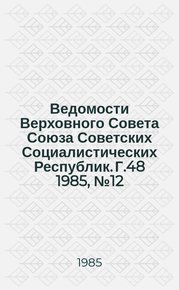 Ведомости Верховного Совета Союза Советских Социалистических Республик. Г.48 1985, №12(2294)
