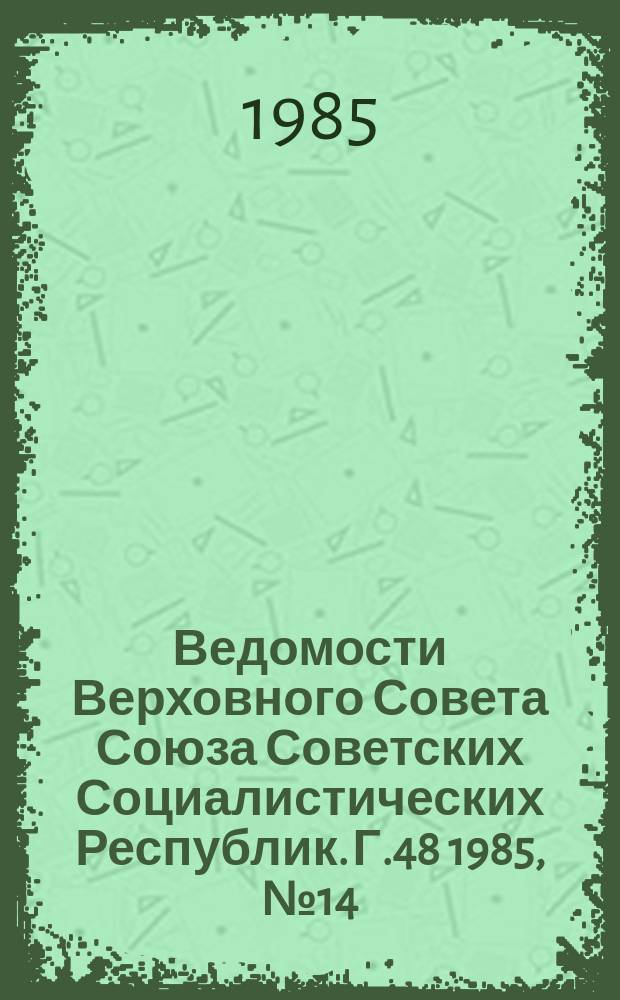 Ведомости Верховного Совета Союза Советских Социалистических Республик. Г.48 1985, №14(2296)