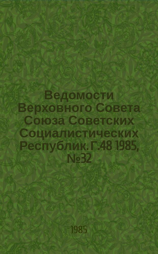 Ведомости Верховного Совета Союза Советских Социалистических Республик. Г.48 1985, №32(2314)