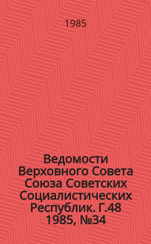 Ведомости Верховного Совета Союза Советских Социалистических Республик. Г.48 1985, №34(2316)