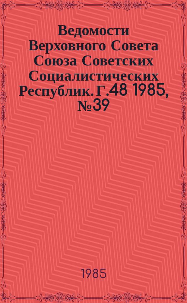 Ведомости Верховного Совета Союза Советских Социалистических Республик. Г.48 1985, №39(2321)