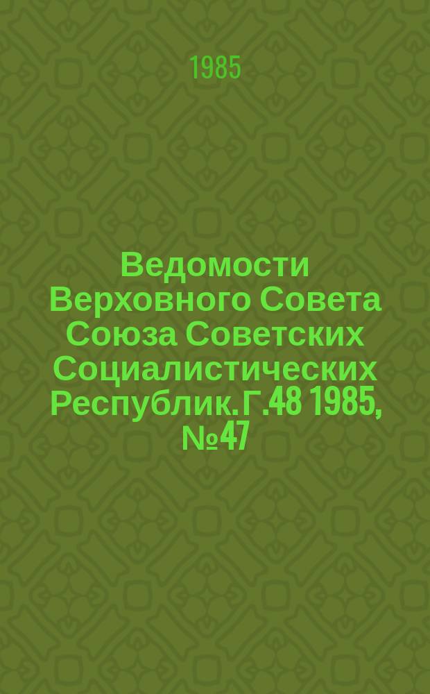 Ведомости Верховного Совета Союза Советских Социалистических Республик. Г.48 1985, №47(2329)