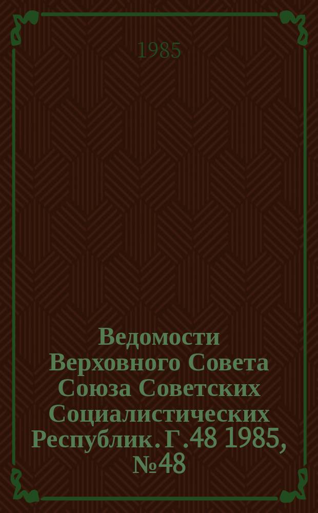 Ведомости Верховного Совета Союза Советских Социалистических Республик. Г.48 1985, №48(2330)