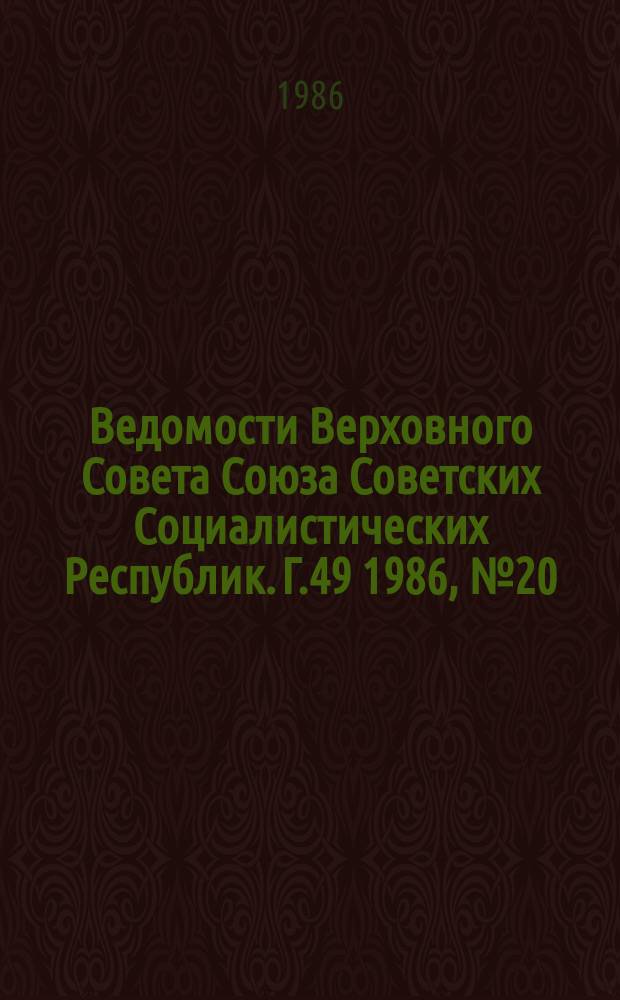Ведомости Верховного Совета Союза Советских Социалистических Республик. Г.49 1986, №20(2354)