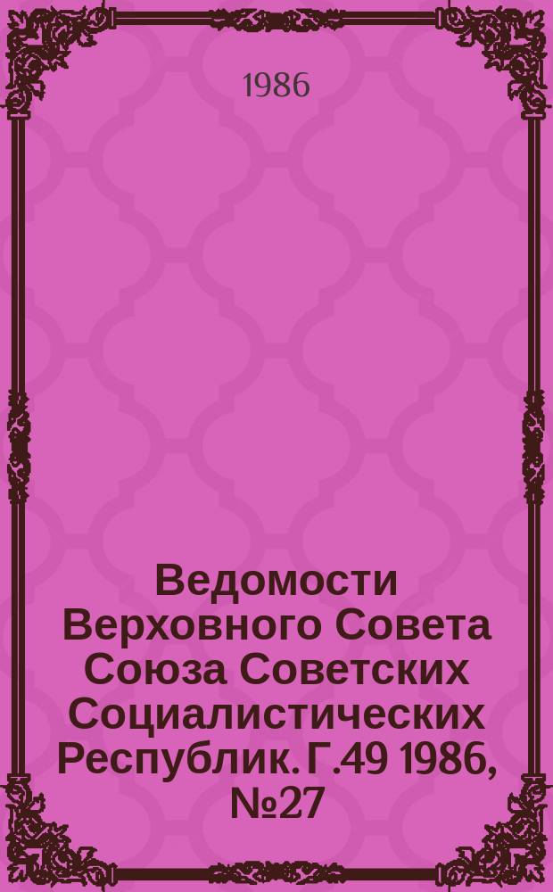 Ведомости Верховного Совета Союза Советских Социалистических Республик. Г.49 1986, №27(2361)