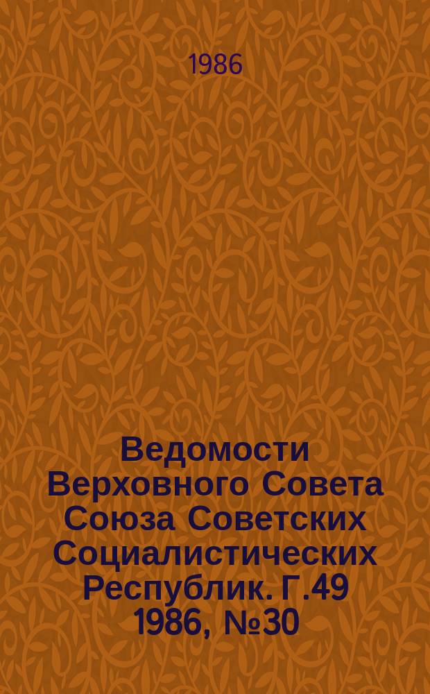 Ведомости Верховного Совета Союза Советских Социалистических Республик. Г.49 1986, №30(2364)