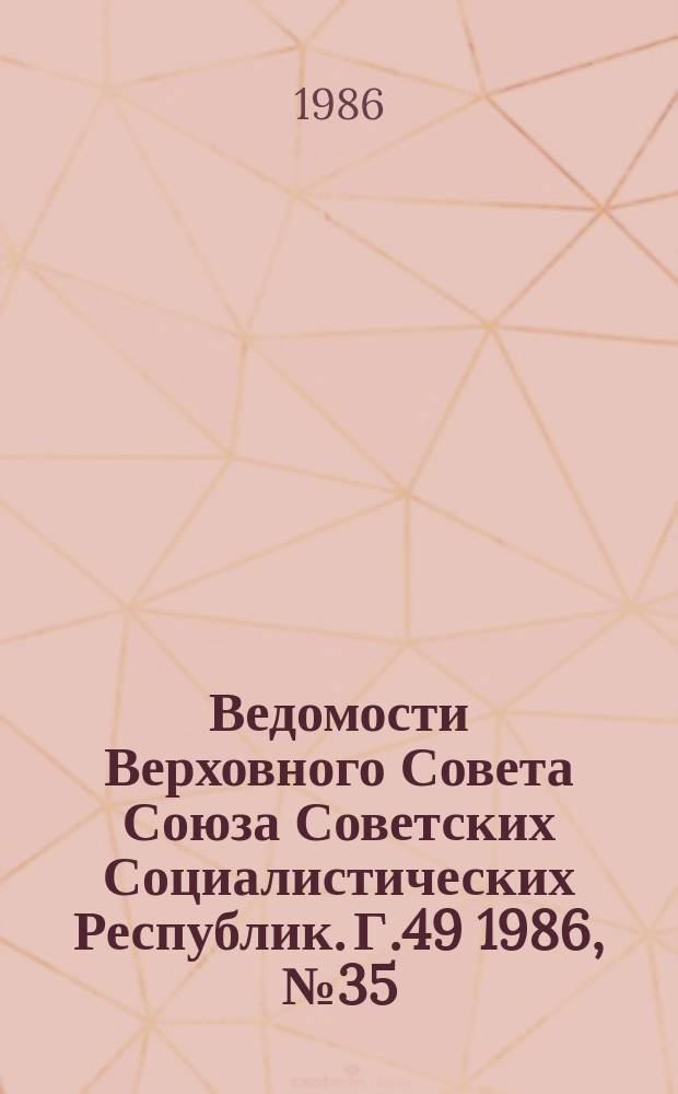 Ведомости Верховного Совета Союза Советских Социалистических Республик. Г.49 1986, №35(2369)