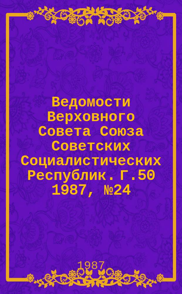 Ведомости Верховного Совета Союза Советских Социалистических Республик. Г.50 1987, №24(2410)