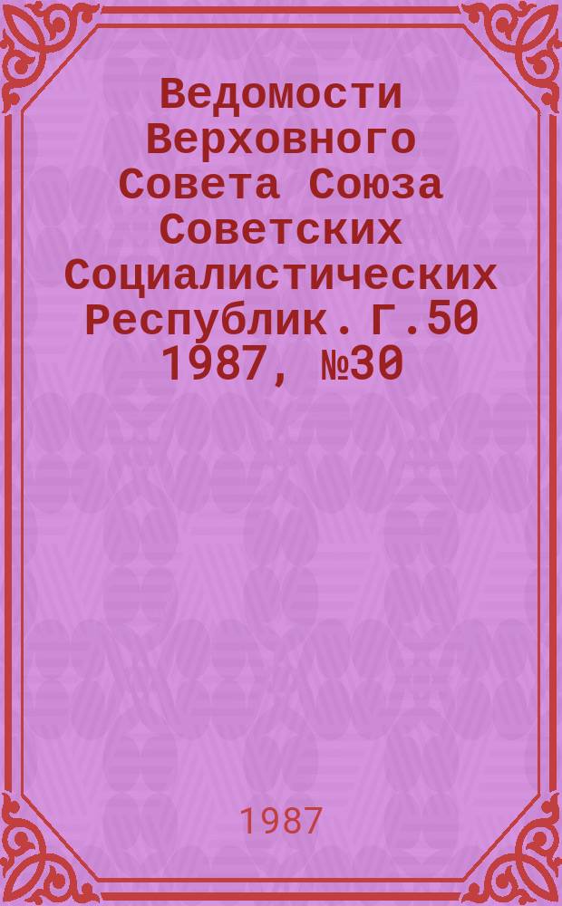 Ведомости Верховного Совета Союза Советских Социалистических Республик. Г.50 1987, №30(2416)