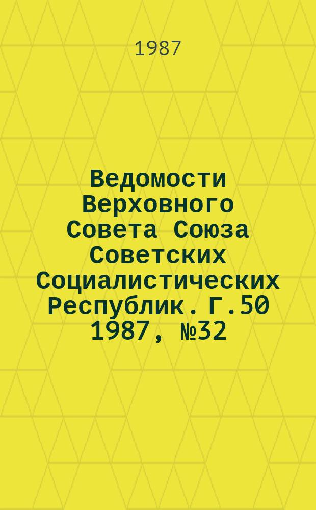 Ведомости Верховного Совета Союза Советских Социалистических Республик. Г.50 1987, №32(2418)
