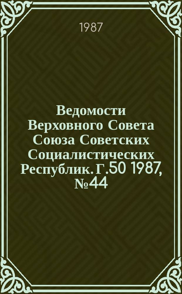 Ведомости Верховного Совета Союза Советских Социалистических Республик. Г.50 1987, №44(2430)
