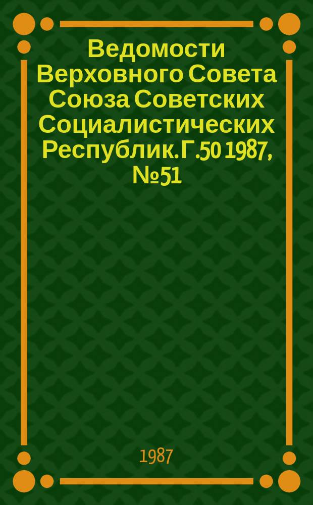 Ведомости Верховного Совета Союза Советских Социалистических Республик. Г.50 1987, №51(2437)