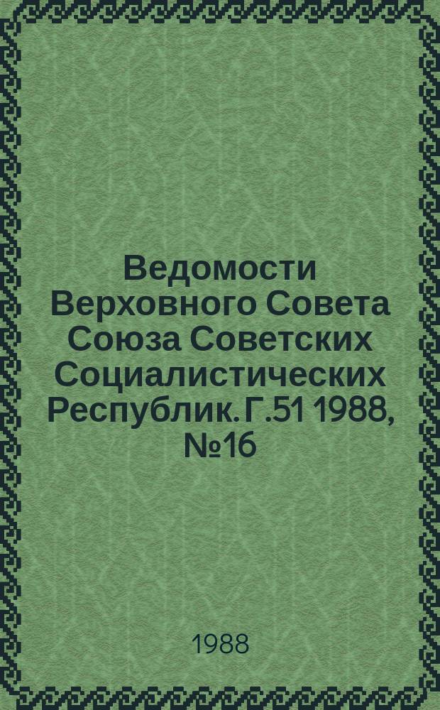 Ведомости Верховного Совета Союза Советских Социалистических Республик. Г.51 1988, №16(2454)