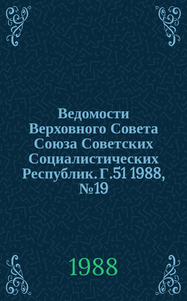 Ведомости Верховного Совета Союза Советских Социалистических Республик. Г.51 1988, №19(2457)