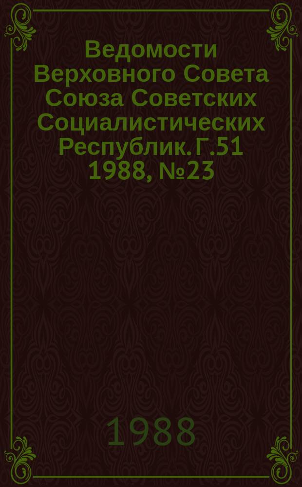 Ведомости Верховного Совета Союза Советских Социалистических Республик. Г.51 1988, №23(2461)