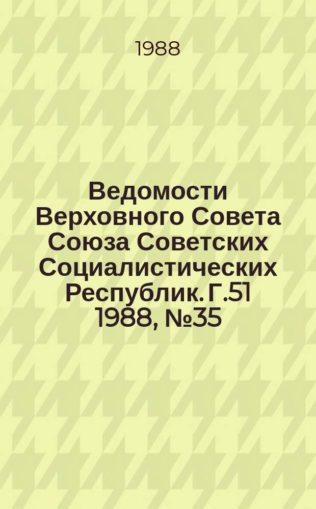Ведомости Верховного Совета Союза Советских Социалистических Республик. Г.51 1988, №35(2473)