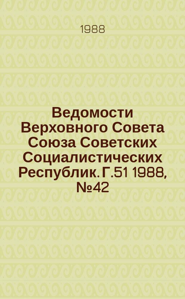 Ведомости Верховного Совета Союза Советских Социалистических Республик. Г.51 1988, №42(2480)