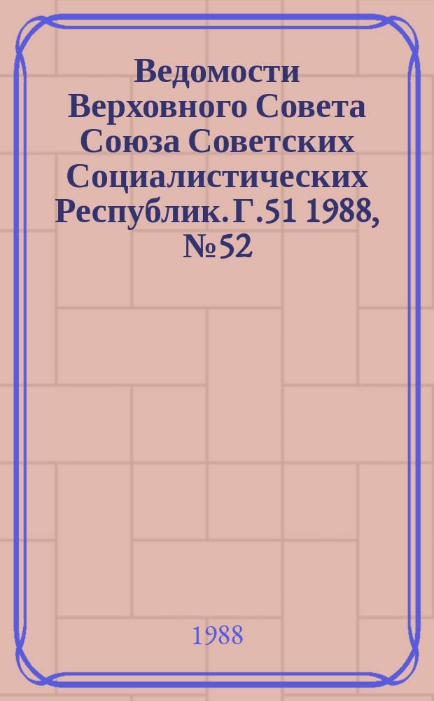 Ведомости Верховного Совета Союза Советских Социалистических Республик. Г.51 1988, №52(2490)