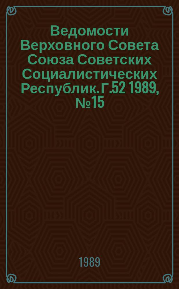 Ведомости Верховного Совета Союза Советских Социалистических Республик. Г.52 1989, №15(2505)