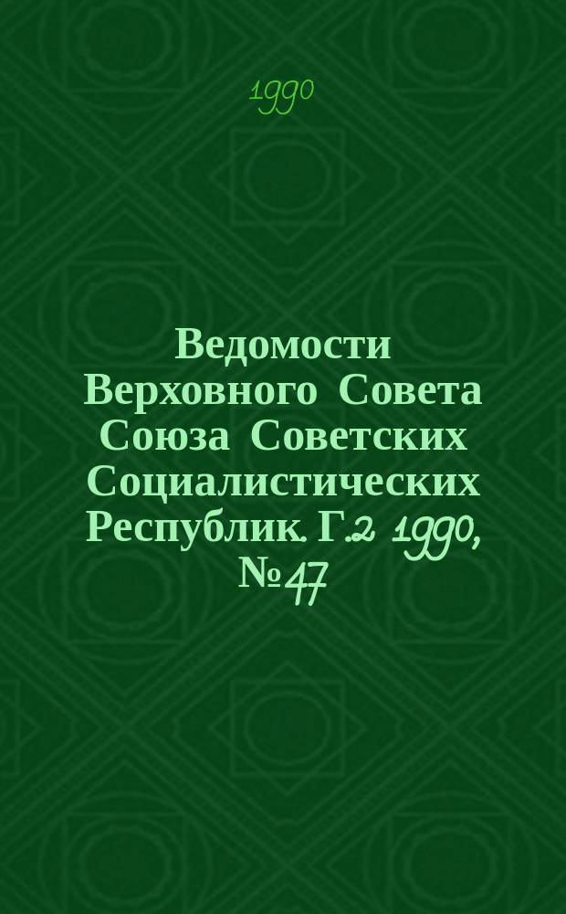 Ведомости Верховного Совета Союза Советских Социалистических Республик. Г.2 1990, №47