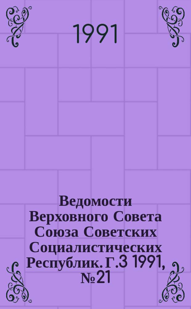 Ведомости Верховного Совета Союза Советских Социалистических Республик. Г.3 1991, №21