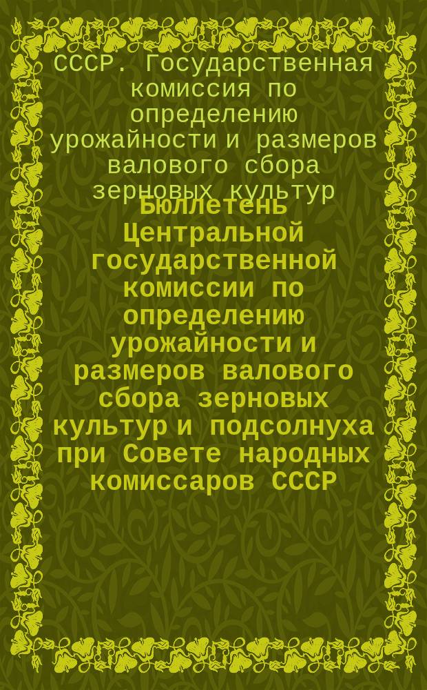 Бюллетень Центральной государственной комиссии по определению урожайности и размеров валового сбора зерновых культур и подсолнуха при Совете народных комиссаров СССР
