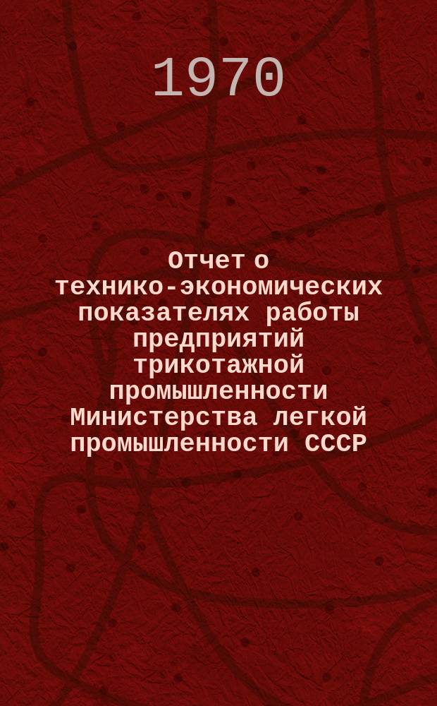 Отчет о технико-экономических показателях работы предприятий трикотажной промышленности Министерства легкой промышленности СССР : (По материалам годовых отчетов)