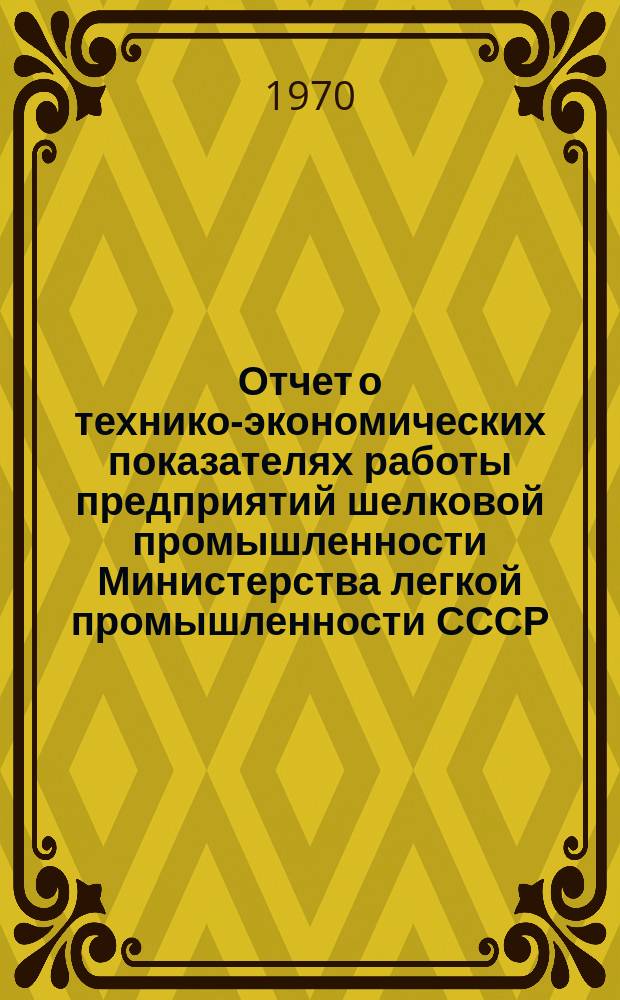 Отчет о технико-экономических показателях работы предприятий шелковой промышленности Министерства легкой промышленности СССР : (По материалам годовых отчетов)