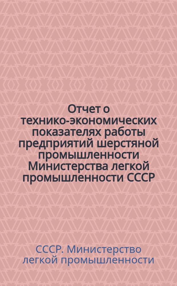 Отчет о технико-экономических показателях работы предприятий шерстяной промышленности Министерства легкой промышленности СССР : (По материалам годовых отчетов)