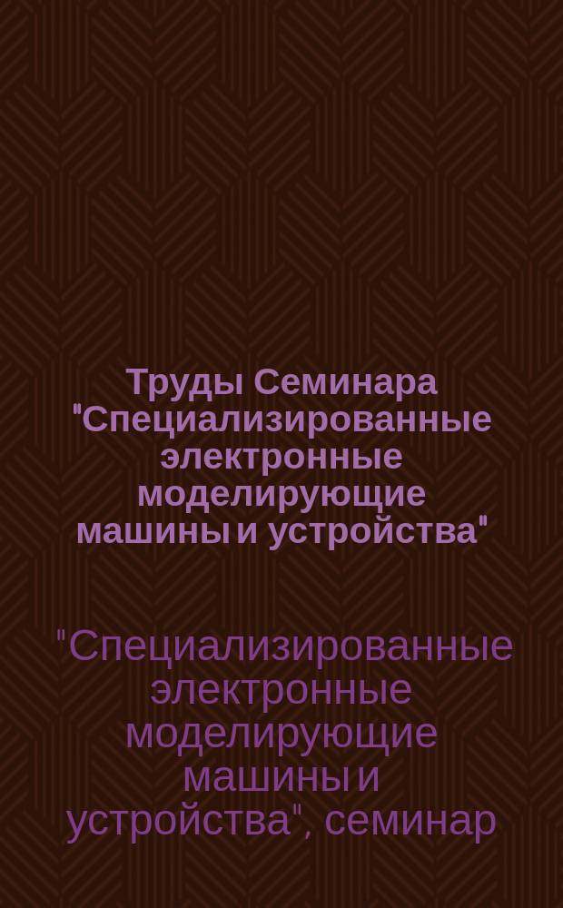 Труды Семинара "Специализированные электронные моделирующие машины и устройства"