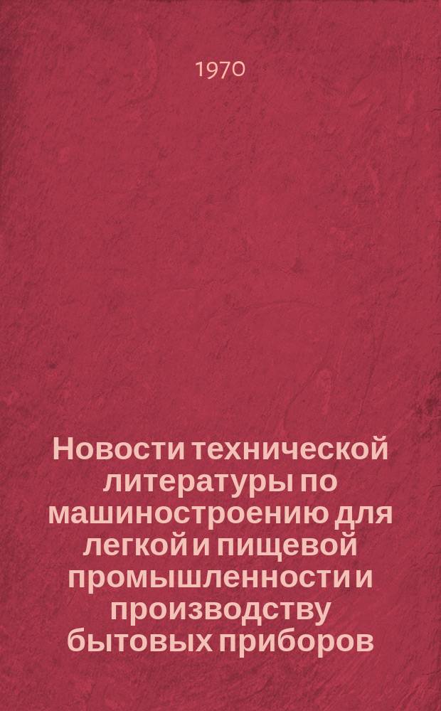 Новости технической литературы по машиностроению для легкой и пищевой промышленности и производству бытовых приборов : Библиогр. указатель. 1970, Вып.3